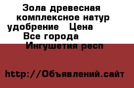 Зола древесная - комплексное натур. удобрение › Цена ­ 600 - Все города  »    . Ингушетия респ.